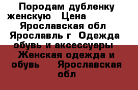 Породам дубленку женскую › Цена ­ 20 000 - Ярославская обл., Ярославль г. Одежда, обувь и аксессуары » Женская одежда и обувь   . Ярославская обл.